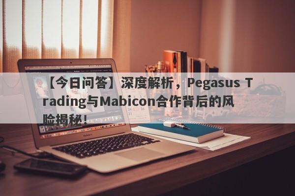 【今日问答】深度解析，Pegasus Trading与Mabicon合作背后的风险揭秘！-第1张图片-要懂汇圈网