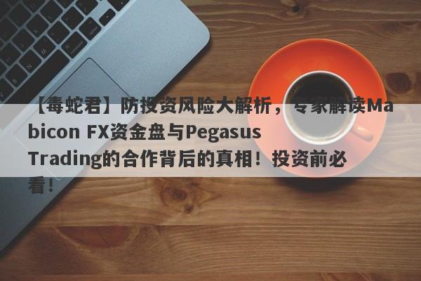 【毒蛇君】防投资风险大解析，专家解读Mabicon FX资金盘与Pegasus Trading的合作背后的真相！投资前必看！-第1张图片-要懂汇圈网