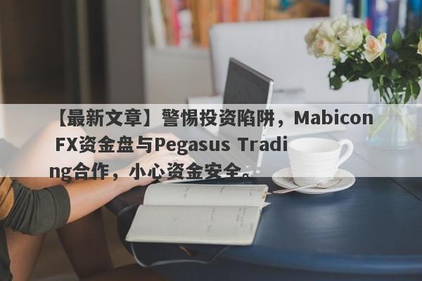 【最新文章】警惕投资陷阱，Mabicon FX资金盘与Pegasus Trading合作，小心资金安全。-第1张图片-要懂汇圈网