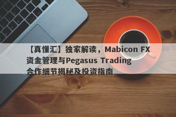 【真懂汇】独家解读，Mabicon FX资金管理与Pegasus Trading合作细节揭秘及投资指南-第1张图片-要懂汇圈网