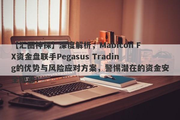 【汇圈神探】深度解析，Mabicon FX资金盘联手Pegasus Trading的优势与风险应对方案，警惕潜在的资金安全隐患！-第1张图片-要懂汇圈网