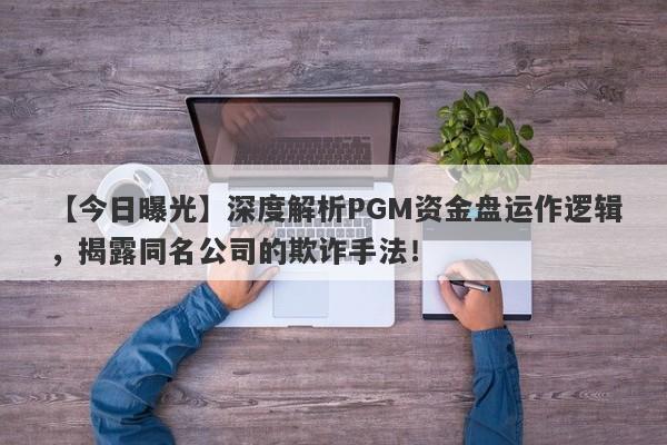 【今日曝光】深度解析PGM资金盘运作逻辑，揭露同名公司的欺诈手法！-第1张图片-要懂汇圈网