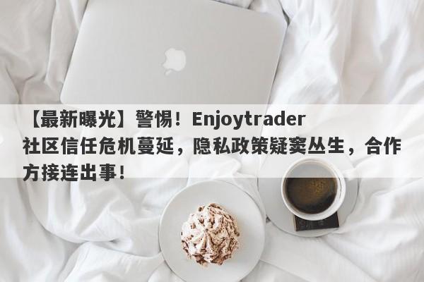 【最新曝光】警惕！Enjoytrader社区信任危机蔓延，隐私政策疑窦丛生，合作方接连出事！-第1张图片-要懂汇圈网