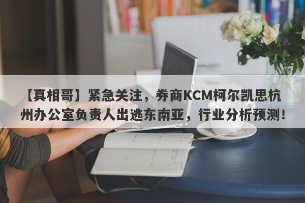 【真相哥】紧急关注，券商KCM柯尔凯思杭州办公室负责人出逃东南亚，行业分析预测！-第1张图片-要懂汇圈网