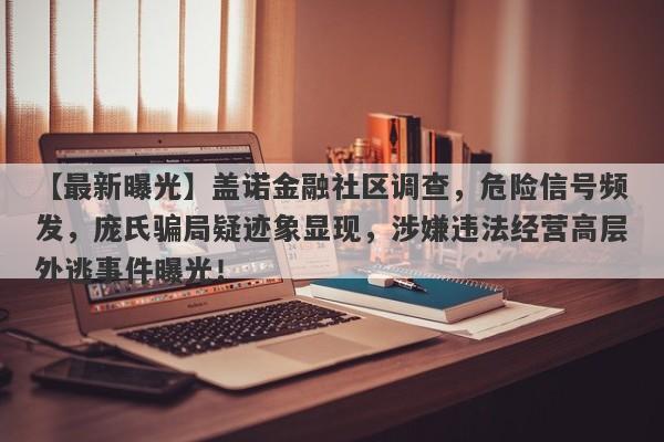 【最新曝光】盖诺金融社区调查，危险信号频发，庞氏骗局疑迹象显现，涉嫌违法经营高层外逃事件曝光！-第1张图片-要懂汇圈网