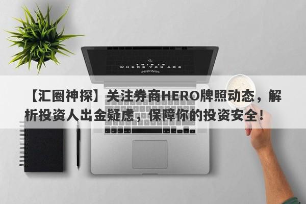 【汇圈神探】关注券商HERO牌照动态，解析投资人出金疑虑，保障你的投资安全！-第1张图片-要懂汇圈网