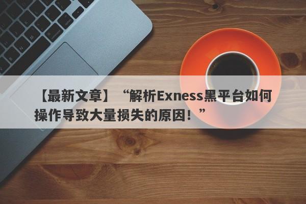 【最新文章】“解析Exness黑平台如何操作导致大量损失的原因！”-第1张图片-要懂汇圈网