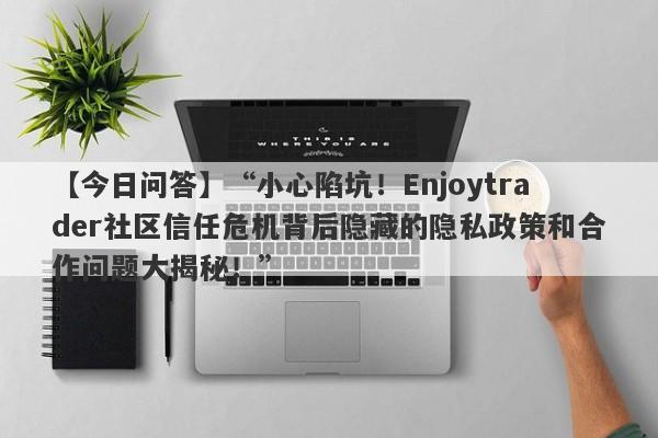 【今日问答】“小心陷坑！Enjoytrader社区信任危机背后隐藏的隐私政策和合作问题大揭秘！”-第1张图片-要懂汇圈网