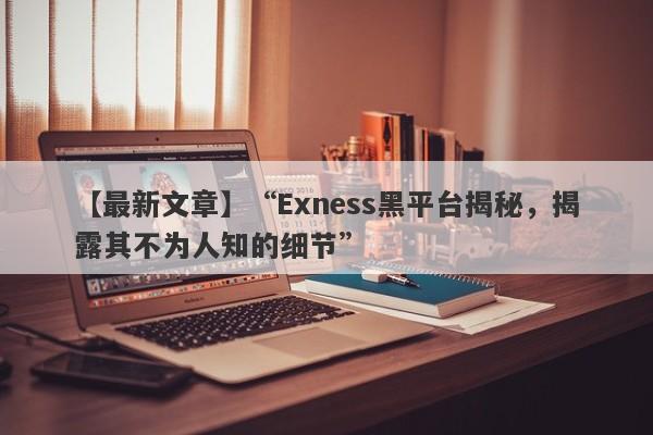 【最新文章】“Exness黑平台揭秘，揭露其不为人知的细节”-第1张图片-要懂汇圈网