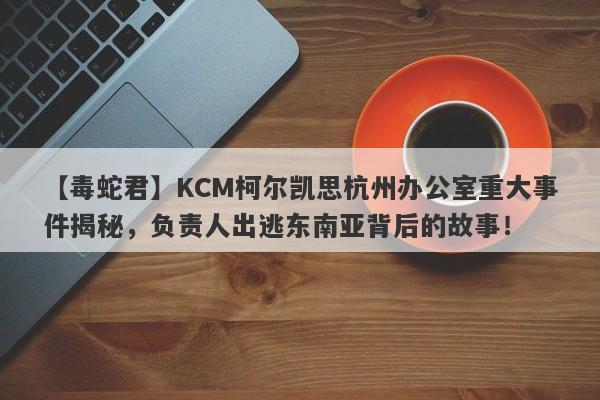 【毒蛇君】KCM柯尔凯思杭州办公室重大事件揭秘，负责人出逃东南亚背后的故事！-第1张图片-要懂汇圈网