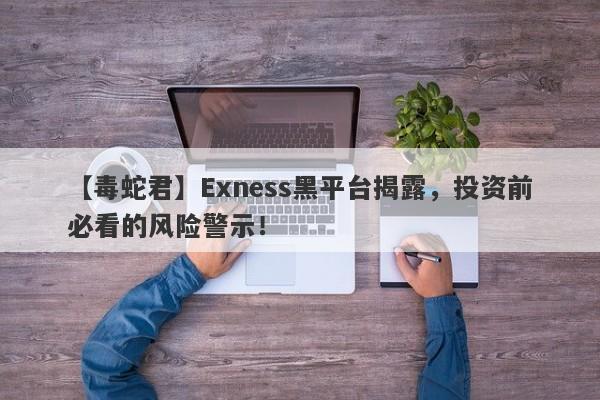 【毒蛇君】Exness黑平台揭露，投资前必看的风险警示！-第1张图片-要懂汇圈网