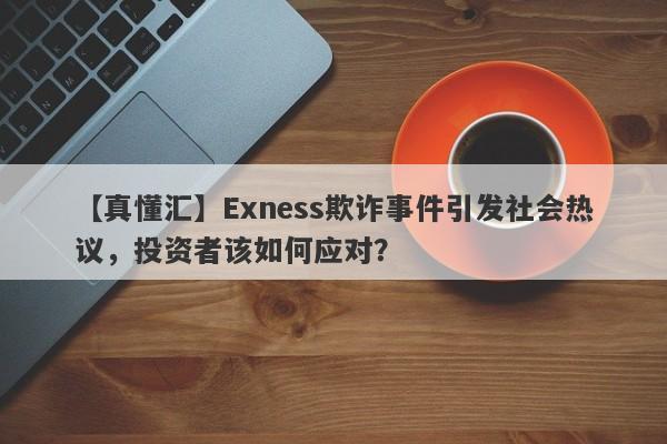 【真懂汇】Exness欺诈事件引发社会热议，投资者该如何应对？-第1张图片-要懂汇圈网