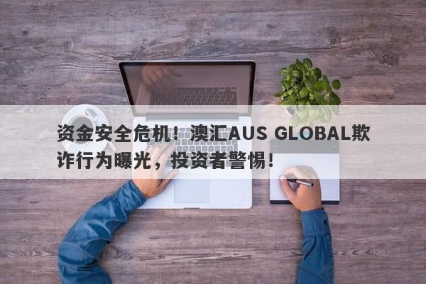 资金安全危机！澳汇AUS GLOBAL欺诈行为曝光，投资者警惕！-第1张图片-要懂汇圈网