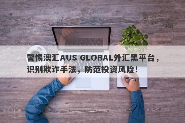 警惕澳汇AUS GLOBAL外汇黑平台，识别欺诈手法，防范投资风险！-第1张图片-要懂汇圈网