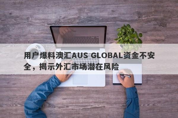 用户爆料澳汇AUS GLOBAL资金不安全，揭示外汇市场潜在风险-第1张图片-要懂汇圈网