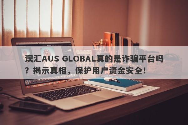 澳汇AUS GLOBAL真的是诈骗平台吗？揭示真相，保护用户资金安全！-第1张图片-要懂汇圈网