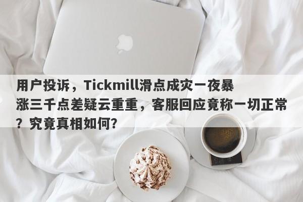 用户投诉，Tickmill滑点成灾一夜暴涨三千点差疑云重重，客服回应竟称一切正常？究竟真相如何？-第1张图片-要懂汇圈网