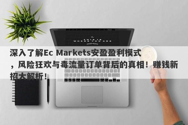 深入了解Ec Markets安盈盈利模式，风险狂欢与毒流量订单背后的真相！赚钱新招大解析！-第1张图片-要懂汇圈网