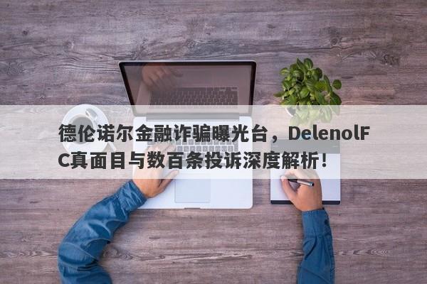 德伦诺尔金融诈骗曝光台，DelenolFC真面目与数百条投诉深度解析！-第1张图片-要懂汇圈网