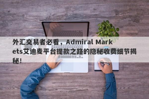 外汇交易者必看，Admiral Markets艾迪麦平台提款之路的隐秘收费细节揭秘！-第1张图片-要懂汇圈网