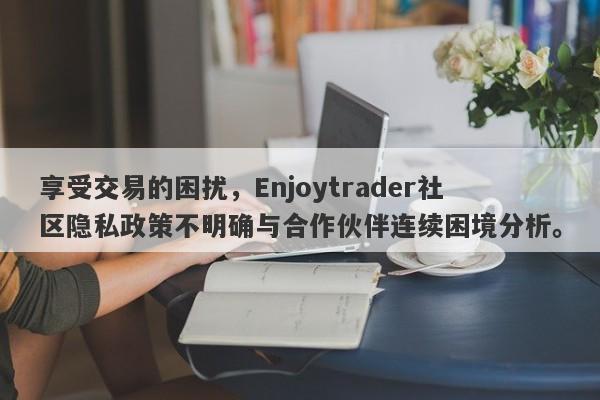 享受交易的困扰，Enjoytrader社区隐私政策不明确与合作伙伴连续困境分析。-第1张图片-要懂汇圈网