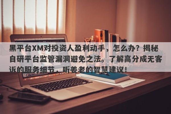 黑平台XM对投资人盈利动手，怎么办？揭秘自研平台监管漏洞避免之法。了解高分成无客诉的服务细节，听姜老的智慧建议！-第1张图片-要懂汇圈网