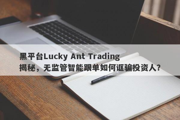 黑平台Lucky Ant Trading揭秘，无监管智能跟单如何诓骗投资人？-第1张图片-要懂汇圈网