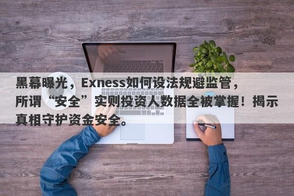 黑幕曝光，Exness如何设法规避监管，所谓“安全”实则投资人数据全被掌握！揭示真相守护资金安全。-第1张图片-要懂汇圈网