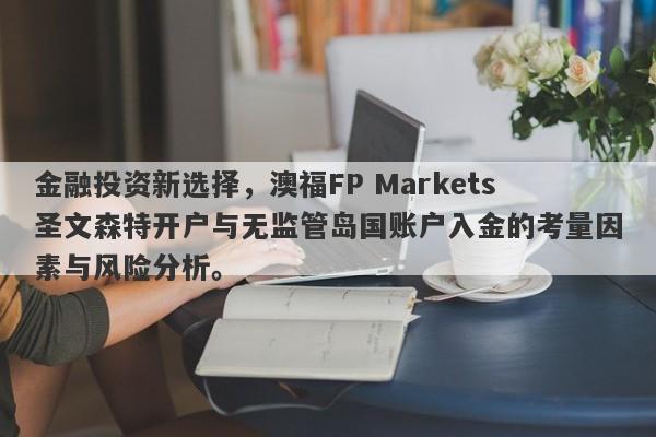 金融投资新选择，澳福FP Markets圣文森特开户与无监管岛国账户入金的考量因素与风险分析。-第1张图片-要懂汇圈网