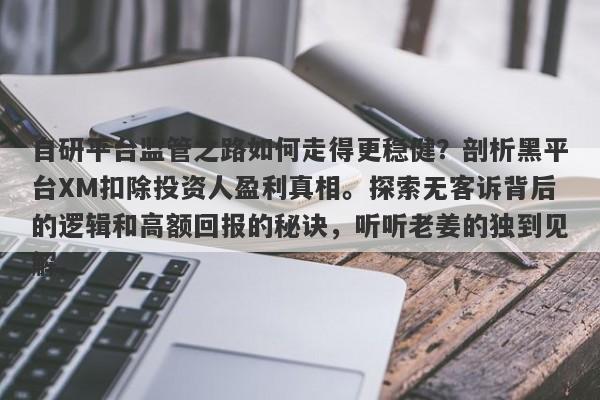 自研平台监管之路如何走得更稳健？剖析黑平台XM扣除投资人盈利真相。探索无客诉背后的逻辑和高额回报的秘诀，听听老姜的独到见解。-第1张图片-要懂汇圈网