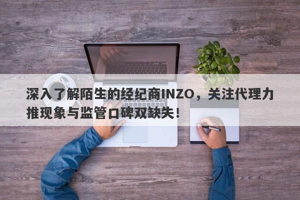 深入了解陌生的经纪商INZO，关注代理力推现象与监管口碑双缺失！-第1张图片-要懂汇圈网