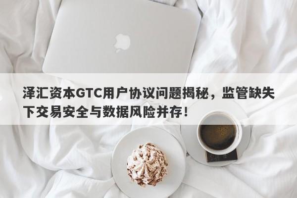 泽汇资本GTC用户协议问题揭秘，监管缺失下交易安全与数据风险并存！-第1张图片-要懂汇圈网