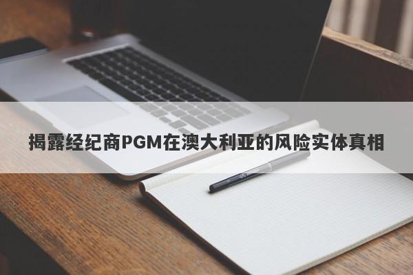 揭露经纪商PGM在澳大利亚的风险实体真相-第1张图片-要懂汇圈网