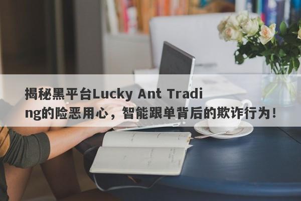 揭秘黑平台Lucky Ant Trading的险恶用心，智能跟单背后的欺诈行为！-第1张图片-要懂汇圈网