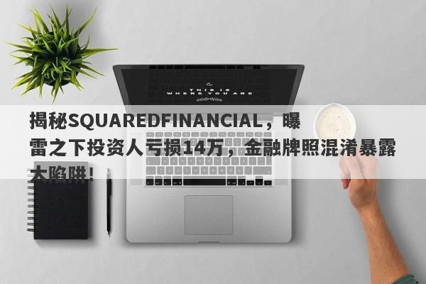 揭秘SQUAREDFINANCIAL，曝雷之下投资人亏损14万，金融牌照混淆暴露大陷阱！-第1张图片-要懂汇圈网