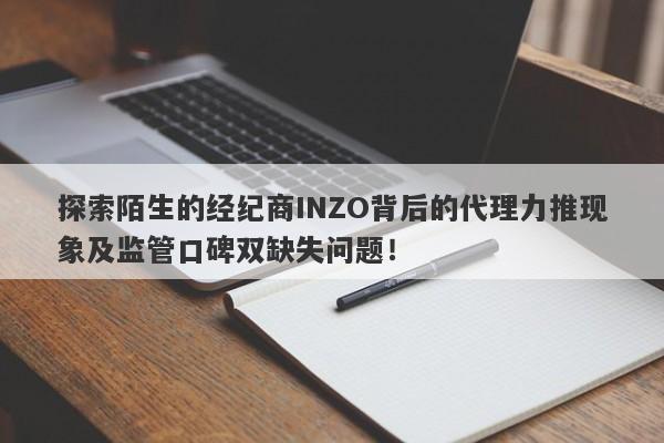 探索陌生的经纪商INZO背后的代理力推现象及监管口碑双缺失问题！-第1张图片-要懂汇圈网