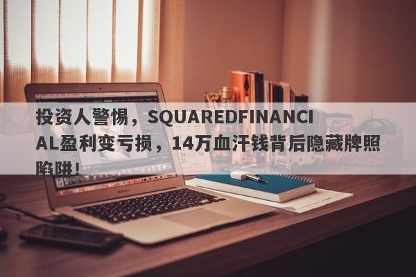 投资人警惕，SQUAREDFINANCIAL盈利变亏损，14万血汗钱背后隐藏牌照陷阱！-第1张图片-要懂汇圈网