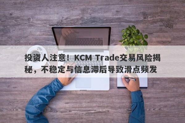 投资人注意！KCM Trade交易风险揭秘，不稳定与信息滞后导致滑点频发-第1张图片-要懂汇圈网