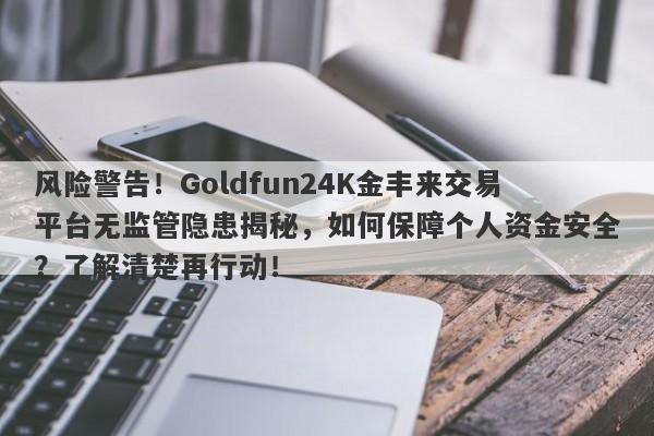 风险警告！Goldfun24K金丰来交易平台无监管隐患揭秘，如何保障个人资金安全？了解清楚再行动！-第1张图片-要懂汇圈网