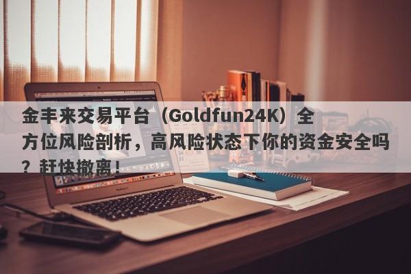 金丰来交易平台（Goldfun24K）全方位风险剖析，高风险状态下你的资金安全吗？赶快撤离！-第1张图片-要懂汇圈网