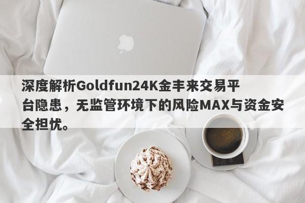 深度解析Goldfun24K金丰来交易平台隐患，无监管环境下的风险MAX与资金安全担忧。-第1张图片-要懂汇圈网