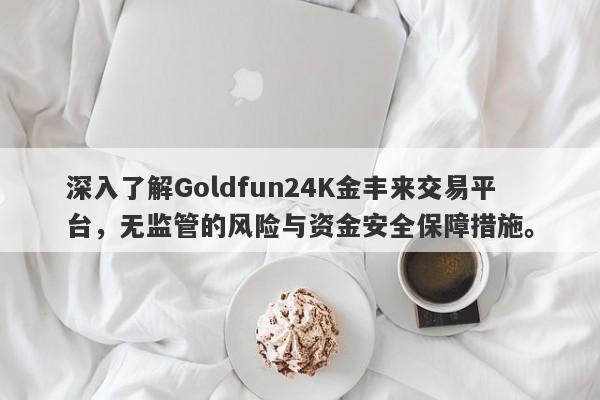 深入了解Goldfun24K金丰来交易平台，无监管的风险与资金安全保障措施。-第1张图片-要懂汇圈网