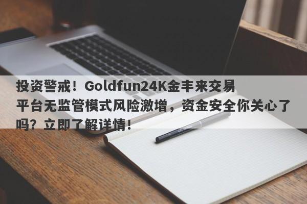 投资警戒！Goldfun24K金丰来交易平台无监管模式风险激增，资金安全你关心了吗？立即了解详情！-第1张图片-要懂汇圈网