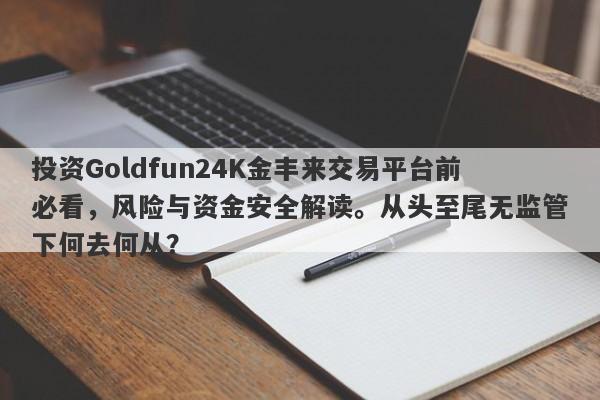 投资Goldfun24K金丰来交易平台前必看，风险与资金安全解读。从头至尾无监管下何去何从？-第1张图片-要懂汇圈网