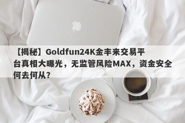 【揭秘】Goldfun24K金丰来交易平台真相大曝光，无监管风险MAX，资金安全何去何从？-第1张图片-要懂汇圈网