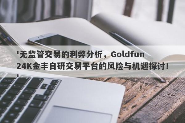 '无监管交易的利弊分析，Goldfun 24K金丰自研交易平台的风险与机遇探讨！'-第1张图片-要懂汇圈网