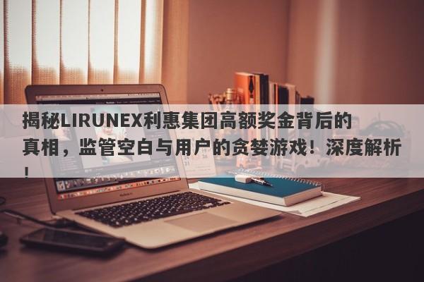 揭秘LIRUNEX利惠集团高额奖金背后的真相，监管空白与用户的贪婪游戏！深度解析！-第1张图片-要懂汇圈网