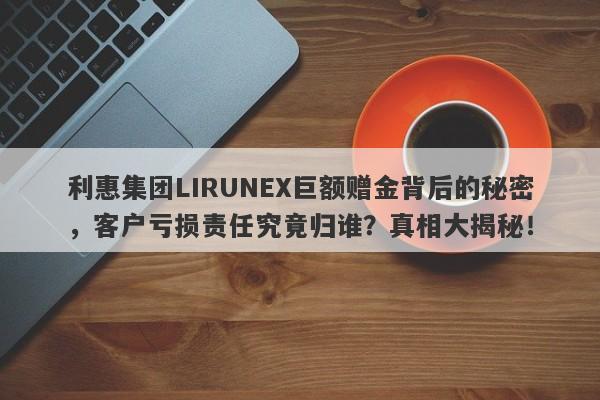 利惠集团LIRUNEX巨额赠金背后的秘密，客户亏损责任究竟归谁？真相大揭秘！-第1张图片-要懂汇圈网