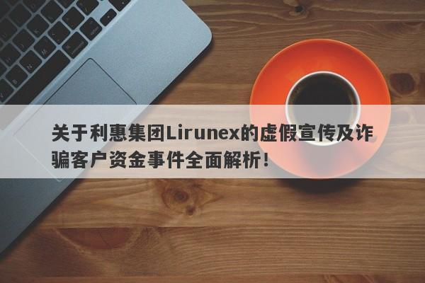 关于利惠集团Lirunex的虚假宣传及诈骗客户资金事件全面解析！-第1张图片-要懂汇圈网