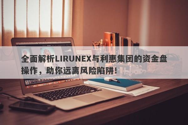 全面解析LIRUNEX与利惠集团的资金盘操作，助你远离风险陷阱！-第1张图片-要懂汇圈网